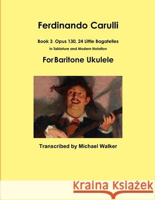 Ferdinando Carulli Book 3 Opus 130, 24 Little Bagatelles In Tablature and Modern Notation For Baritone Ukulele Michael Walker 9781387478521