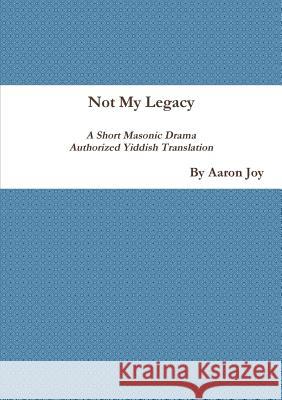 Not My Legacy: A Short Masonic Drama Authorized Yiddish Translation Aaron Joy 9781387478842