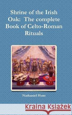 Shrine of the Irish Oak: The complete Book of Celto-Roman Rituals Hunt, Nathaniel 9781387488735 Lulu.com