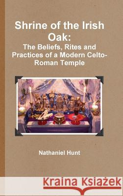 Shrine of the Irish Oak: The Beliefs, Rites and Practices of a Modern Celto-Roman Temple Nathaniel Hunt 9781387499809
