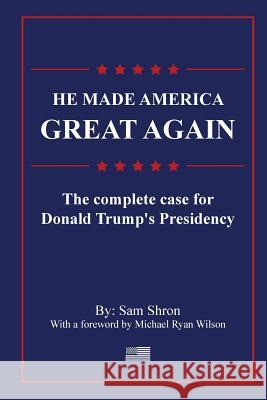 He Made America Great Again: The Complete Case For Donald Trump's Presidency Sam Shron Michael Wilson 9781387501601 Lulu.com