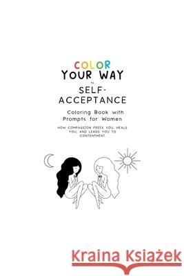 Color Your Way to Self-Acceptance Coloring Book with Prompts for Women: How Compassion Frees You, Heals You And Leads You to Contentment Zemyron Creations 9781387503933 Lulu.com