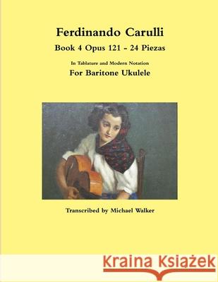 Ferdinando Carulli Book 4 Opus 121 - 24 Piezas  In Tablature and Modern Notation  For Baritone Ukulele Michael Walker 9781387503957
