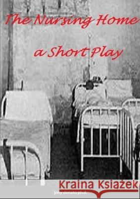 The Nursing Home: A short play Joey Donato, Ph.D. 9781387506842 Lulu.com