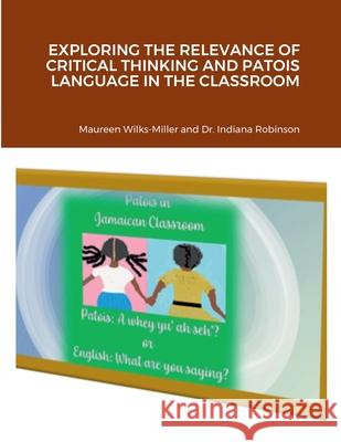 Exploring the Relevance of Critical Thinking and Patois Language in the Classroom Maureen Wilks-Miller Indiana Robinson 9781387527977 Lulu.com