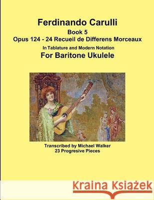 Ferdinando Carulli Book 5 Opus 124 - 24 Recueil de Differens Morceaux In Tablature and Modern Notation For Baritone Ukulele Michael Walker 9781387537990 Lulu.com