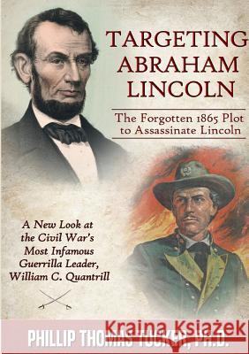 Targeting Abraham Lincoln: The Forgotten 1865 Plot to Assassinate Lincoln Phillip Thomas Tucker 9781387544516 Lulu.com