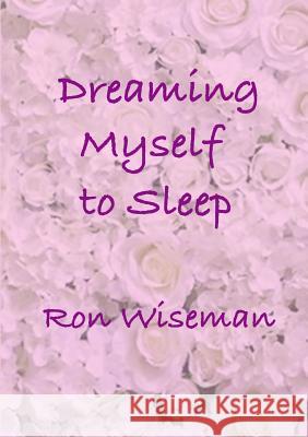 Dreaming Myself to Sleep Ronald Wiseman 9781387552870 Lulu.com