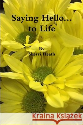 Saying Hello...to Life Sherri Heath 9781387557653