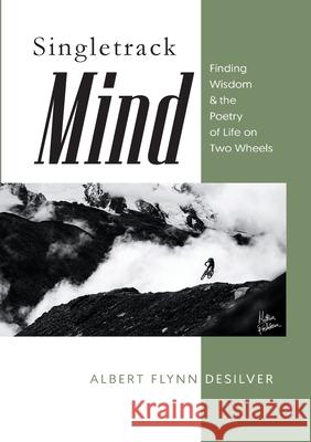 Singletrack Mind: Finding Wisdom & the Poetry of Life on Two Wheels Albert Flynn Desilver 9781387559695