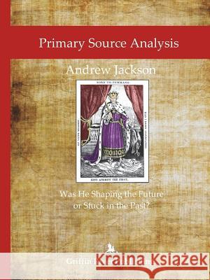 Primary Source Analysis: Andrew Jackson - Was He Shaping the Future or Stuck in the Past? Rick Granger Mike Hoornstra 9781387562725