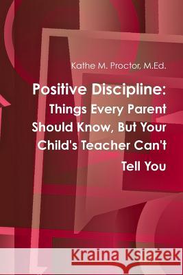 Positive Discipline: Things Every Parent Should Know, But Your Child's Teacher Can't Tell You M Ed Kathe M Proctor 9781387568642 Lulu.com