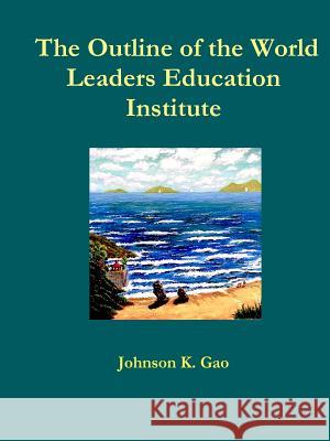 The Outline of the World Leaders Education Institute Johnson K. Gao 9781387575114 Lulu.com
