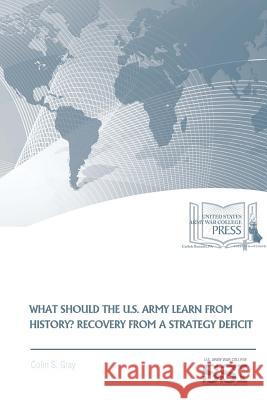 What Should The U.S. Army Learn From History? Recovery From A Strategy Deficit Gray, Colin S. 9781387583966