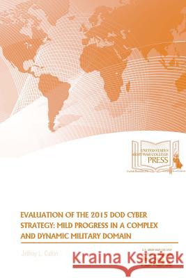 Evaluation of The 2015 DoD Cyber Strategy: Mild Progress in A Complex And Dynamic Military Domain Caton, Jeffrey L. 9781387591282