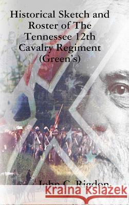 Historical Sketch and Roster of The Tennessee 12th Cavalry Regiment (Green's) John C Rigdon 9781387607969