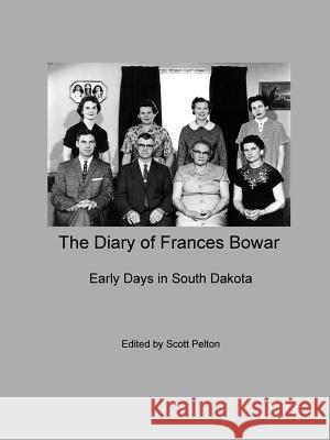 The Diary of Frances Bowar - Early Days in South Dakota Scott Pelton, Frances Bowar 9781387616831 Lulu.com