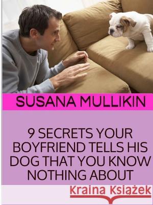 9 Secrets Your Boyfriend Tells His Dog You Know Nothing about Susana Mullikin 9781387625772 Lulu.com