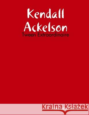 Kendall Ackelson: Tween Extraordinaire Madison Smith 9781387653508 Lulu.com