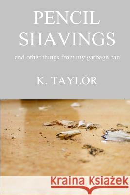Pencil Shavings - And Other Things From My Garbage Can K Taylor 9781387676293 Lulu.com