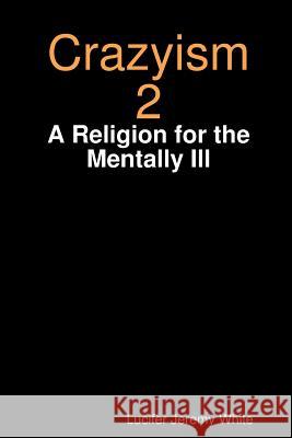 Crazyism 2: A Religion for the Mentally Ill Lucifer Jeremy White 9781387720323