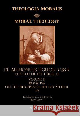 Moral Theology Volume II: Book IVa on the Precepts of the Decalogue Ryan Grant (Translator), C Ss R St Alphonsus Liguori 9781387726592 Lulu.com