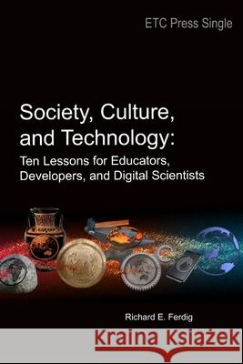 Society, Culture, and Technology: Ten Lessons for Educators, Developers, and Digital Scientists Richard E Ferdig 9781387741915
