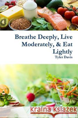 Breathe Deeply, Live Moderately, & Eat Lightly Tyler Davis 9781387744060 Lulu.com