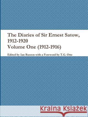 The Diaries of Sir Ernest Satow, 1912-1920 - Volume One (1912-1916) Ian Ruxton (ed.) 9781387744596