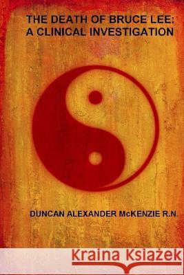 The Death of Bruce Lee: A Clinical Investigation Duncan Alexander McKenzie, R N 9781387762521