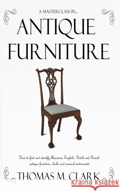 A Masterclass in Antique Furniture: How to find and identify American, English, Dutch and French antique furniture, clocks and musical instruments (Ha Clark, Thomas M. 9781387764242