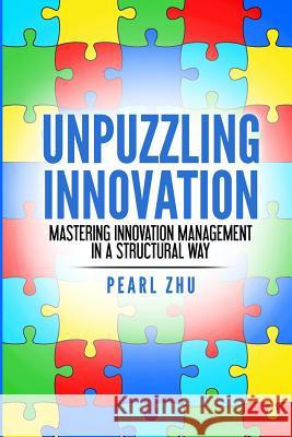 Unpuzzling Innovation: Mastering Innovation Management in a Structural Way Pearl Zhu 9781387764266
