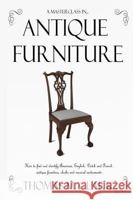 A Masterclass in Antique Furniture: How to find and identify American, English, Dutch and French antique furniture, clocks and musical instruments Clark, Thomas M. 9781387764303