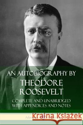 An Autobiography by Theodore Roosevelt: Complete and Unabridged with Appendices and Notes Theodore Roosevelt 9781387767212