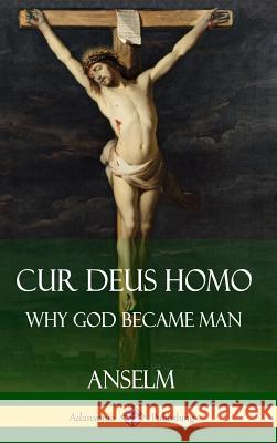 Cur Deus Homo: Why God Became Man (Hardcover) Anselm                                   Sidney Norton Deane 9781387771745 Lulu.com