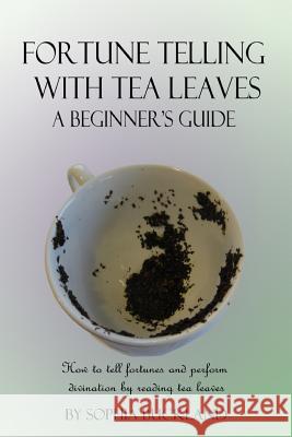 Fortune Telling with Tea Leaves - A Beginner's Guide: How to tell fortunes and perform divination by reading tea leaves (Tasseography) Buckland, Sophia 9781387782314