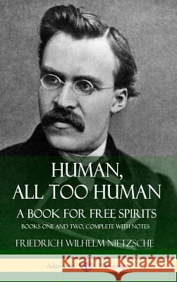 Human, All Too Human, A Book for Free Spirits: Books One and Two, Complete with Notes (Hardcover) Nietzsche, Friedrich Wilhelm 9781387783342