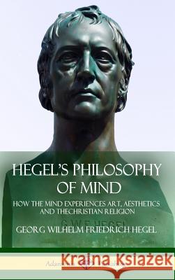 Hegel's Philosophy of Mind: How the Mind Experiences Art, Aesthetics and the Christian Religion (Hardcover) Georg Wilhelm Friedrich Hegel William Wallace 9781387790364 Lulu.com