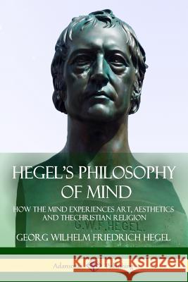 Hegel's Philosophy of Mind: How the Mind Experiences Art, Aesthetics and the Christian Religion Georg Wilhelm Friedrich Hegel 9781387790425 Lulu.com