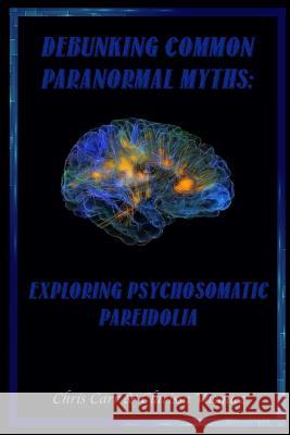 Debunking Common Paranormal Myths: Exploring Pasychosomatic Pareidolia Chris Carr Clarissa Vazquez 9781387802685 Lulu.com