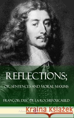 Reflections; Or, Sentences and Moral Maxims (Hardcover) Francois Du J. W. Willis Bund J. Hain Friswell 9781387805372 Lulu.com