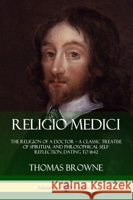 Religio Medici: The Religion of a Doctor - a Classic Treatise of Spiritual and Philosophical Self-Reflection, dating to 1642 Browne, Thomas 9781387805471 Lulu.com