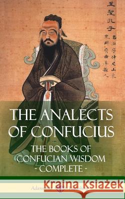 The Analects of Confucius: The Books of Confucian Wisdom - Complete (Hardcover) James Legge Confucius 9781387810789 Lulu.com