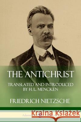 The Antichrist: Translated and Introduced by H. L. Mencken Friedrich Wilhelm Nietzsche H. L. Mencken 9781387810888 Lulu.com