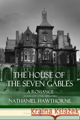 The House of the Seven Gables: A Romance (Classics of Gothic Literature) Nathaniel Hawthorne 9781387811809 Lulu.com