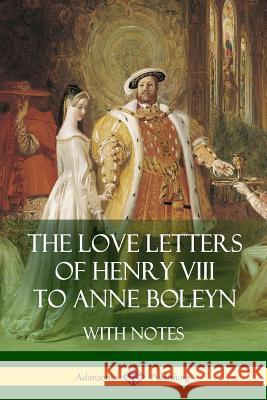 The Love Letters of Henry VIII to Anne Boleyn With Notes VIII, Henry 9781387812929