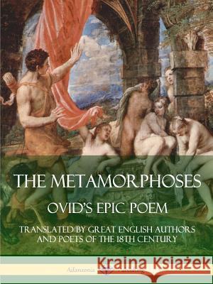 The Metamorphoses: Ovid's Epic Poem, Translated by Great English Authors and Poets of the 18th Century Ovid                                     Alexander Pope John Dryden 9781387813339 Lulu.com