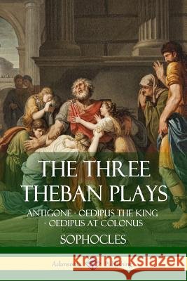 The Three Theban Plays: Antigone - Oedipus the King - Oedipus at Colonus Sophocles                                F. Storr 9781387816453 Lulu.com