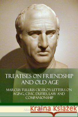 Treatises on Friendship and Old Age: Cicero's Letters on Aging, Civic Duties, Law and Companionship Marcus Tullius Cicero 9781387816897 Lulu.com