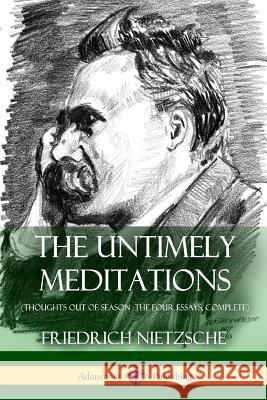 The Untimely Meditations (Thoughts Out of Season -The Four Essays, Complete) Friedrich Wilhelm Nietzsche Anthony Ludovici Adrian Collins 9781387818075 Lulu.com